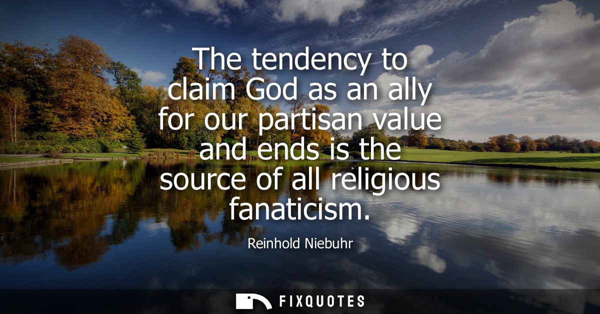 The tendency to claim God as an ally for our partisan value and ends is the source of all religious fanaticism