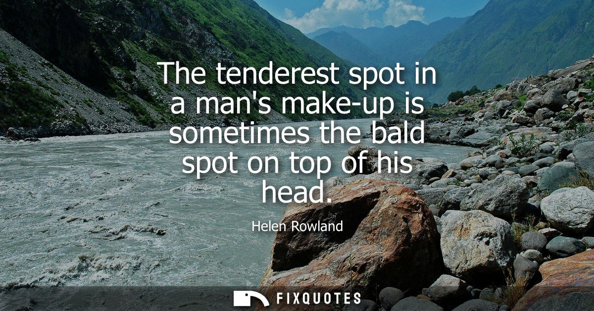 The tenderest spot in a mans make-up is sometimes the bald spot on top of his head