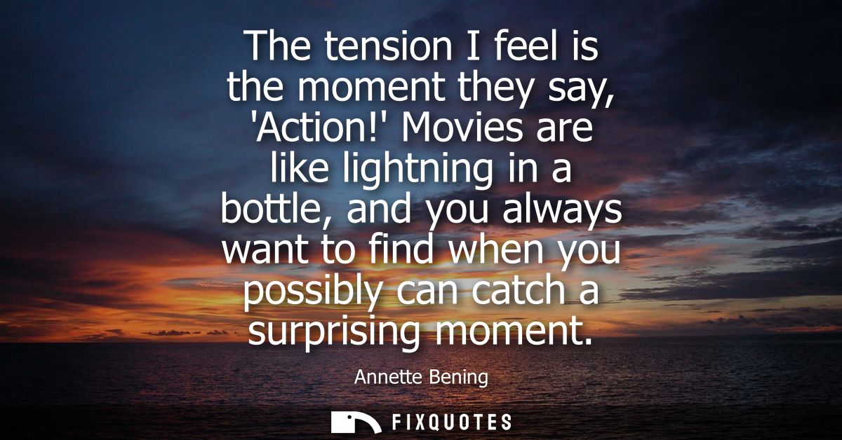 The tension I feel is the moment they say, Action! Movies are like lightning in a bottle, and you always want to find wh