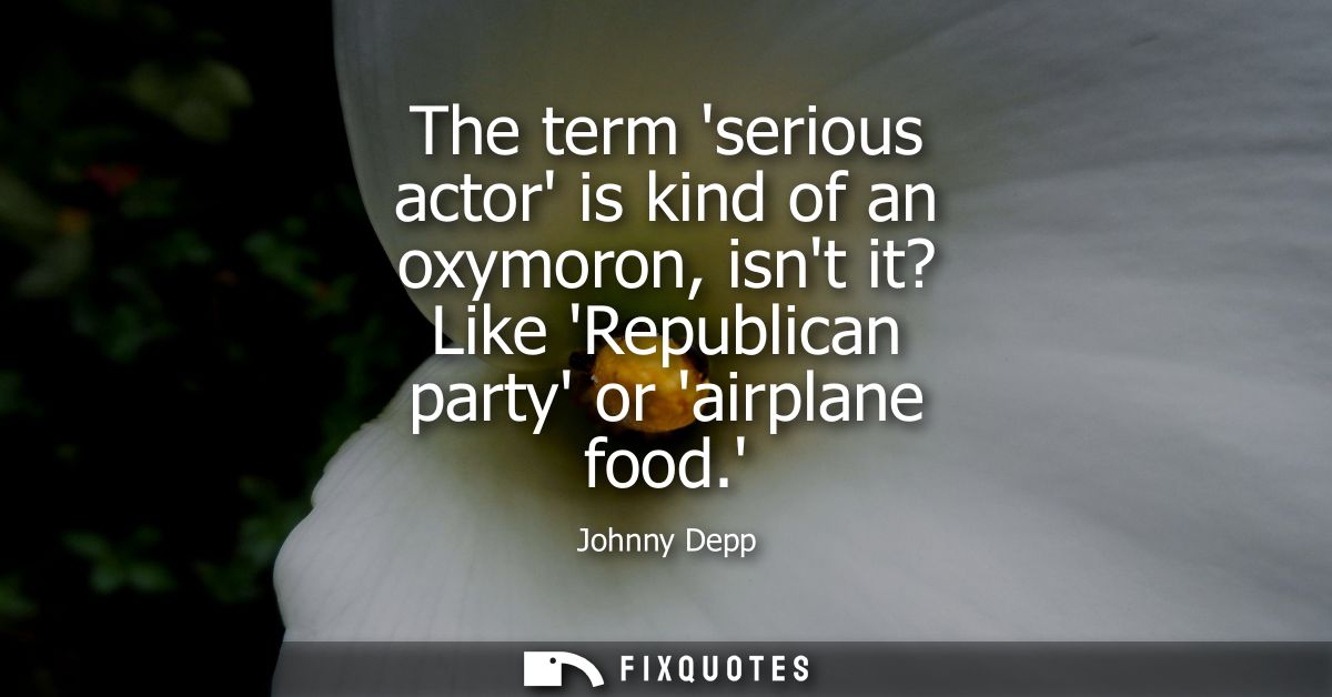 The term serious actor is kind of an oxymoron, isnt it? Like Republican party or airplane food.