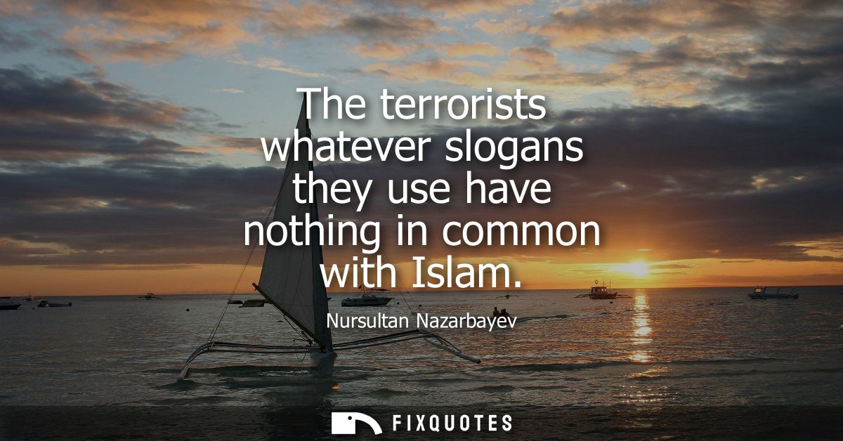 The terrorists whatever slogans they use have nothing in common with Islam