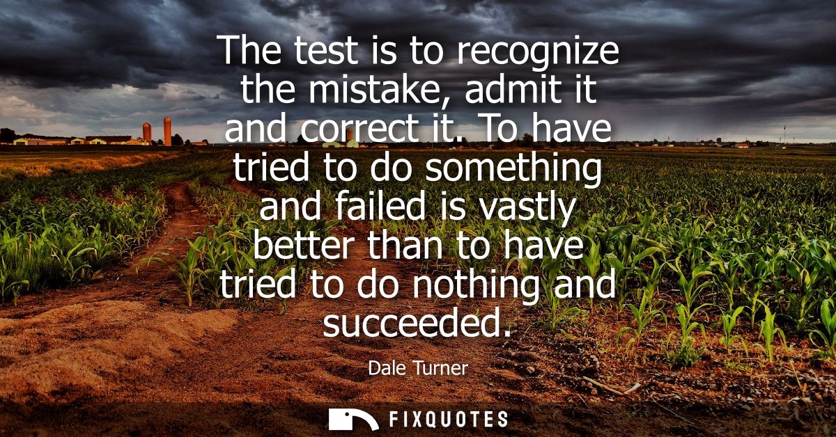 The test is to recognize the mistake, admit it and correct it. To have tried to do something and failed is vastly better