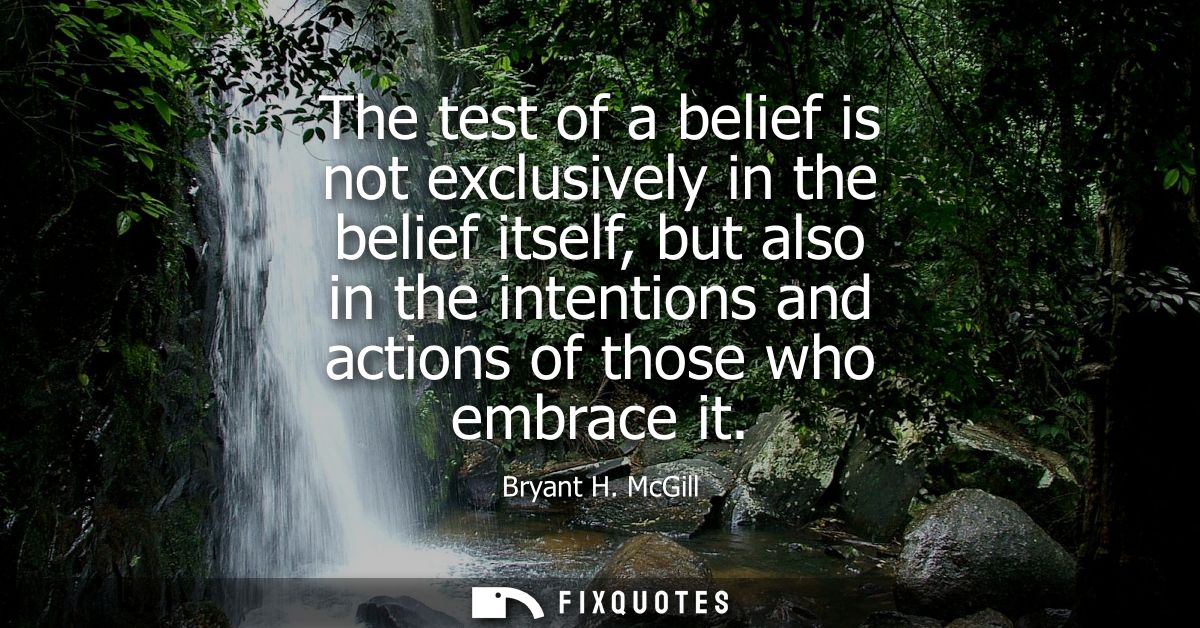 The test of a belief is not exclusively in the belief itself, but also in the intentions and actions of those who embrac