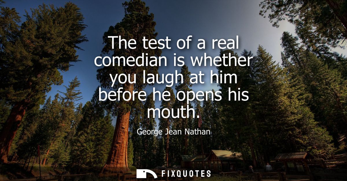 The test of a real comedian is whether you laugh at him before he opens his mouth