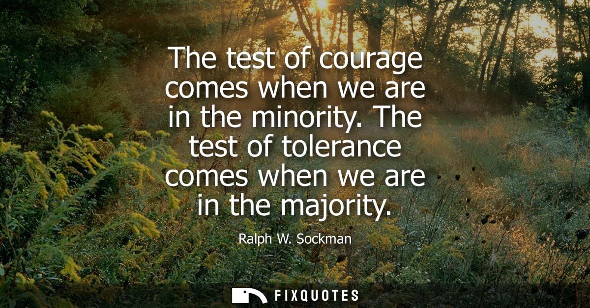 The test of courage comes when we are in the minority. The test of tolerance comes when we are in the majority
