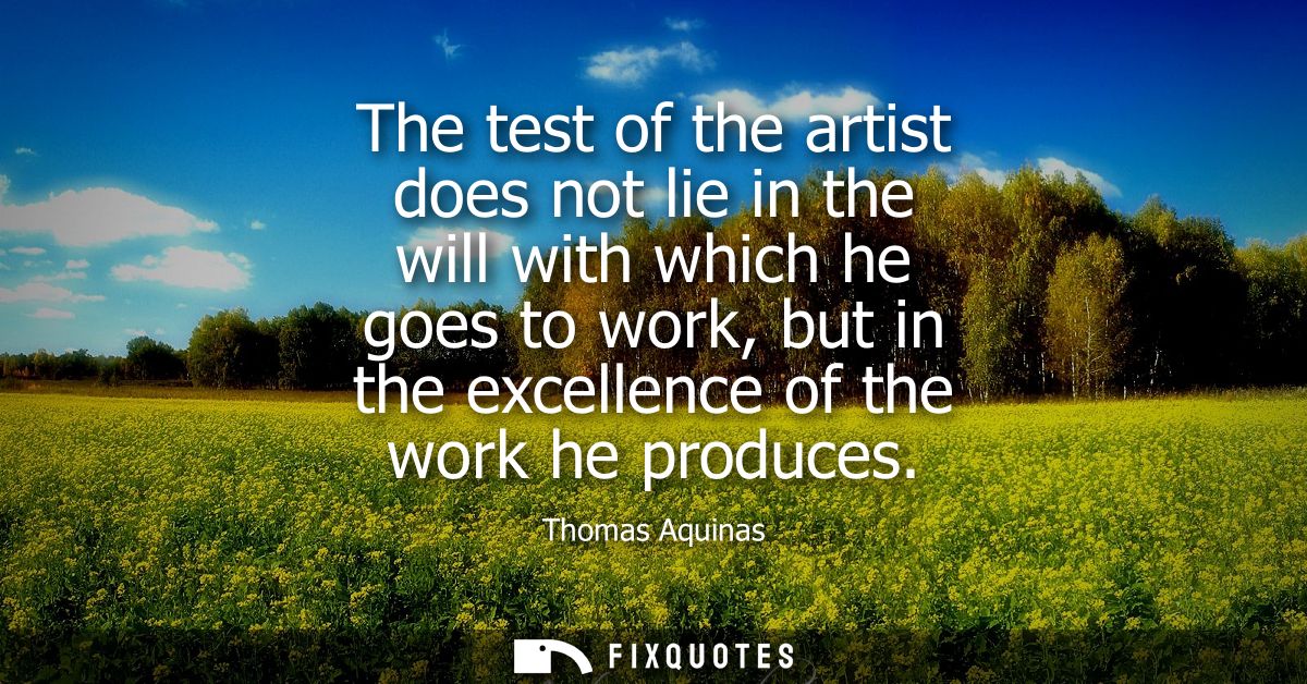 The test of the artist does not lie in the will with which he goes to work, but in the excellence of the work he produce