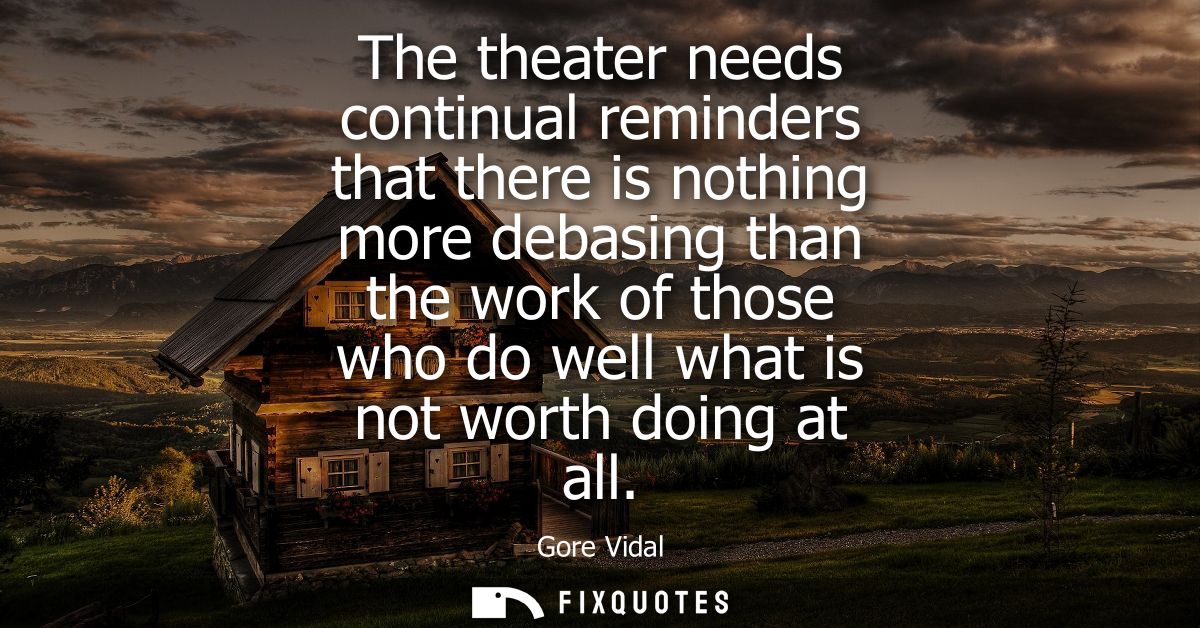 The theater needs continual reminders that there is nothing more debasing than the work of those who do well what is not
