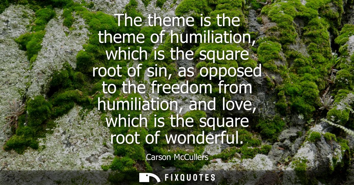 The theme is the theme of humiliation, which is the square root of sin, as opposed to the freedom from humiliation, and 