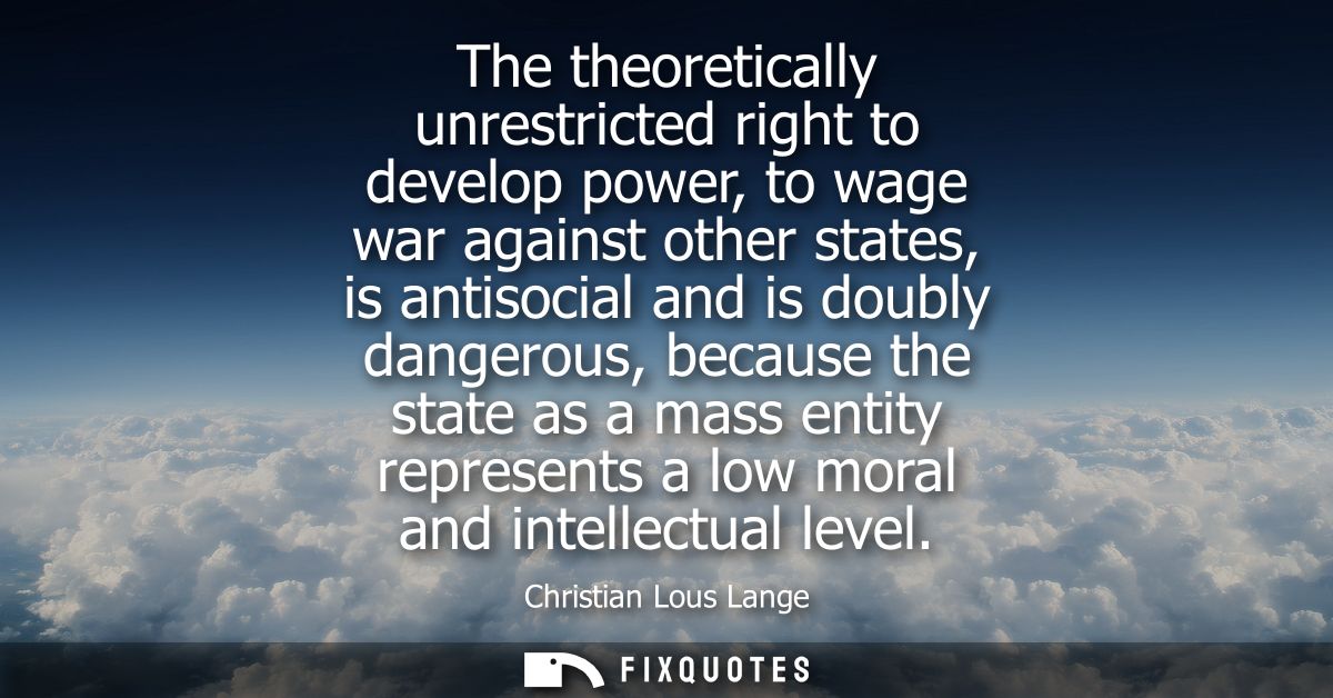 The theoretically unrestricted right to develop power, to wage war against other states, is antisocial and is doubly dan