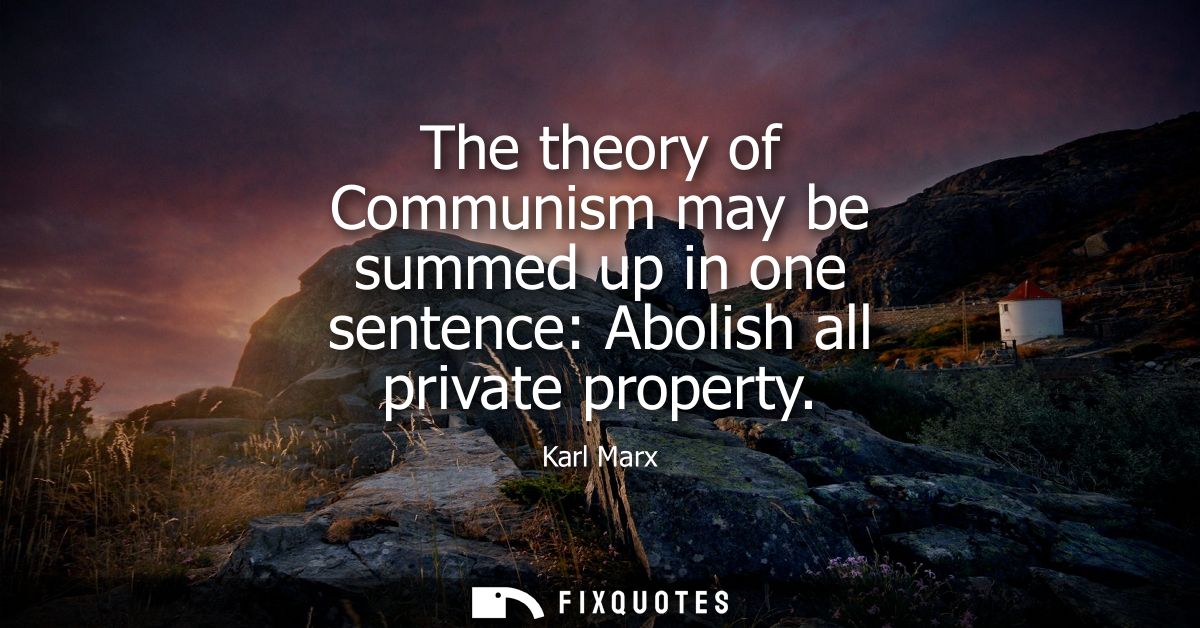 The theory of Communism may be summed up in one sentence: Abolish all private property