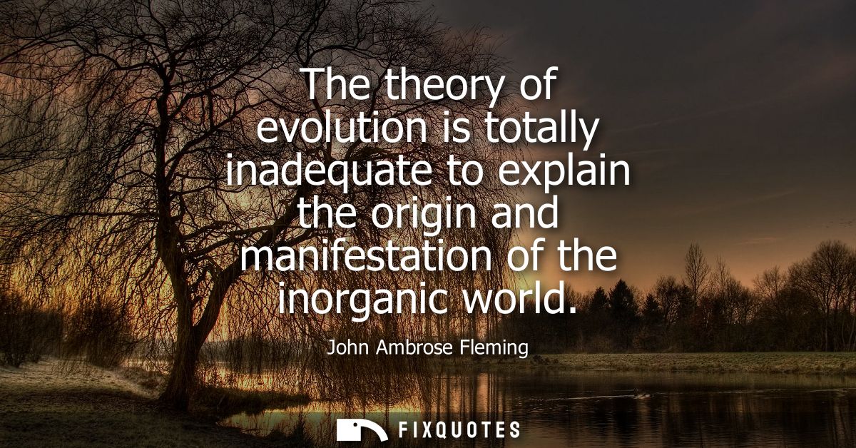 The theory of evolution is totally inadequate to explain the origin and manifestation of the inorganic world