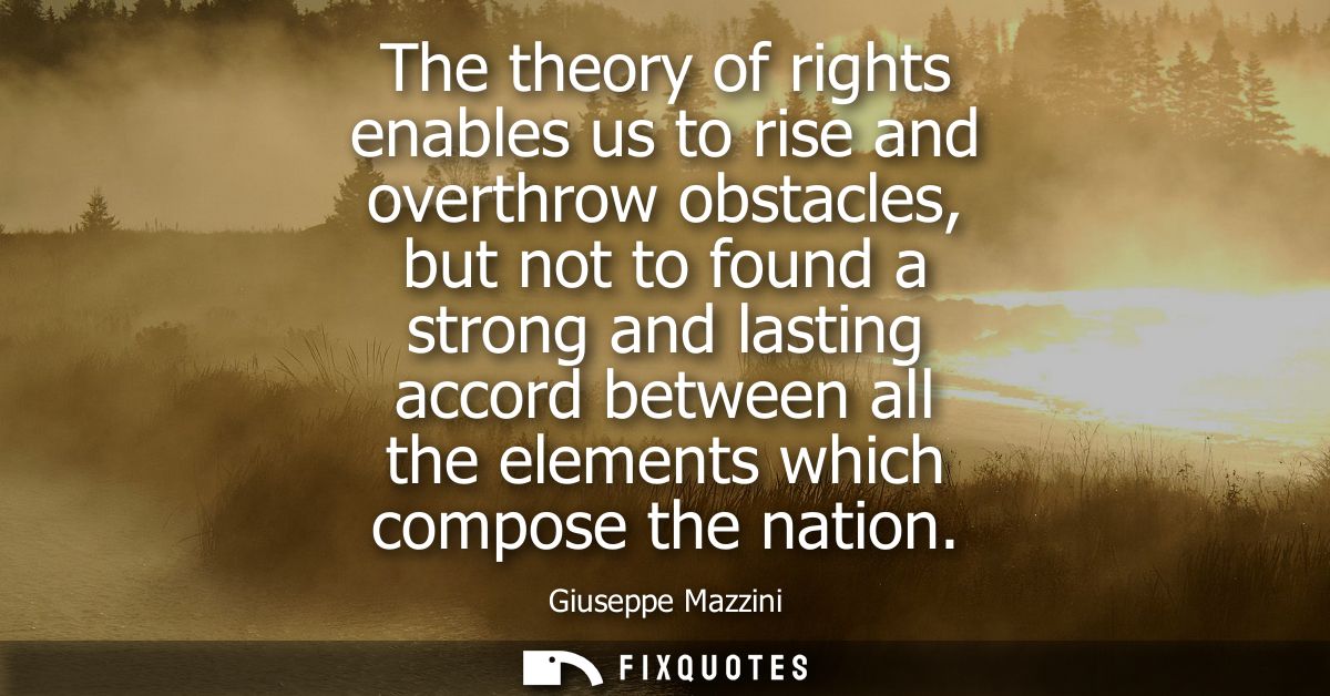 The theory of rights enables us to rise and overthrow obstacles, but not to found a strong and lasting accord between al