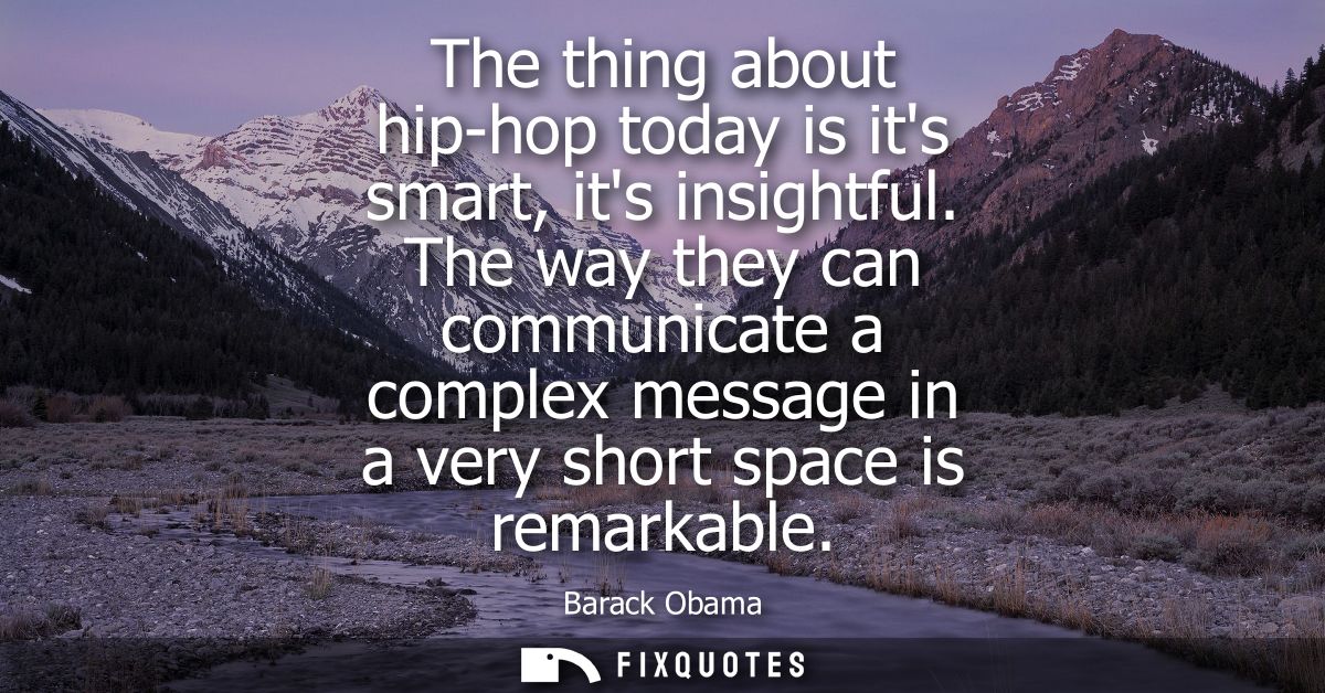 The thing about hip-hop today is its smart, its insightful. The way they can communicate a complex message in a very sho
