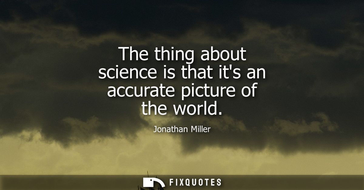 The thing about science is that its an accurate picture of the world