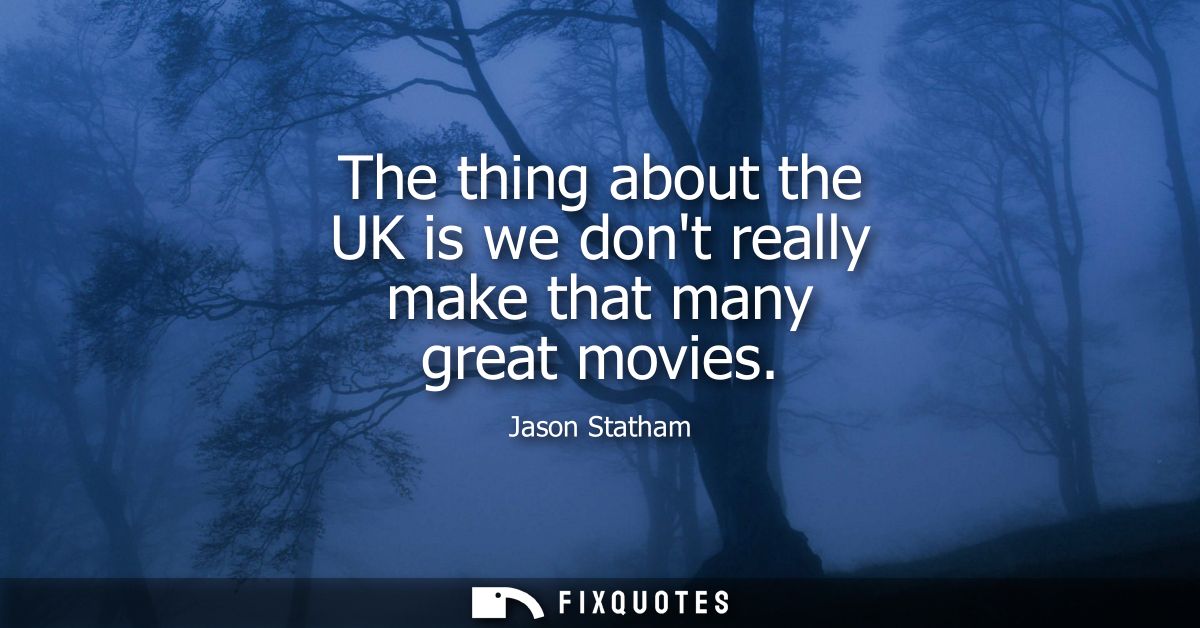 The thing about the UK is we dont really make that many great movies