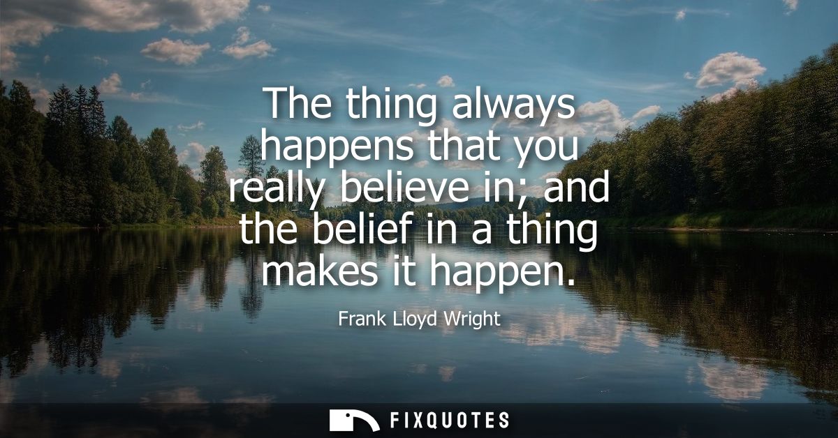 The thing always happens that you really believe in and the belief in a thing makes it happen