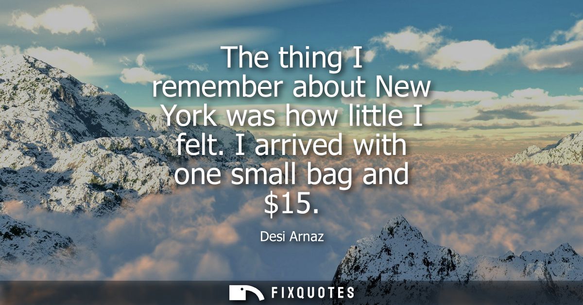The thing I remember about New York was how little I felt. I arrived with one small bag and 15