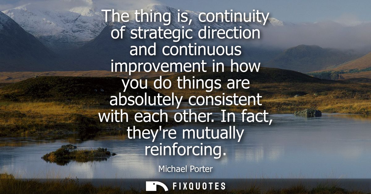 The thing is, continuity of strategic direction and continuous improvement in how you do things are absolutely consisten