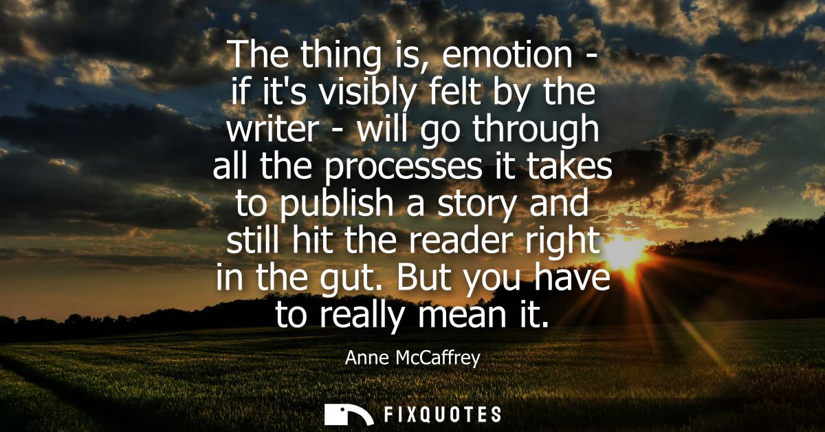 The thing is, emotion - if its visibly felt by the writer - will go through all the processes it takes to publish a stor