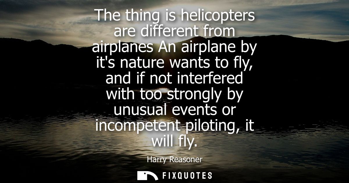 The thing is helicopters are different from airplanes An airplane by its nature wants to fly, and if not interfered with