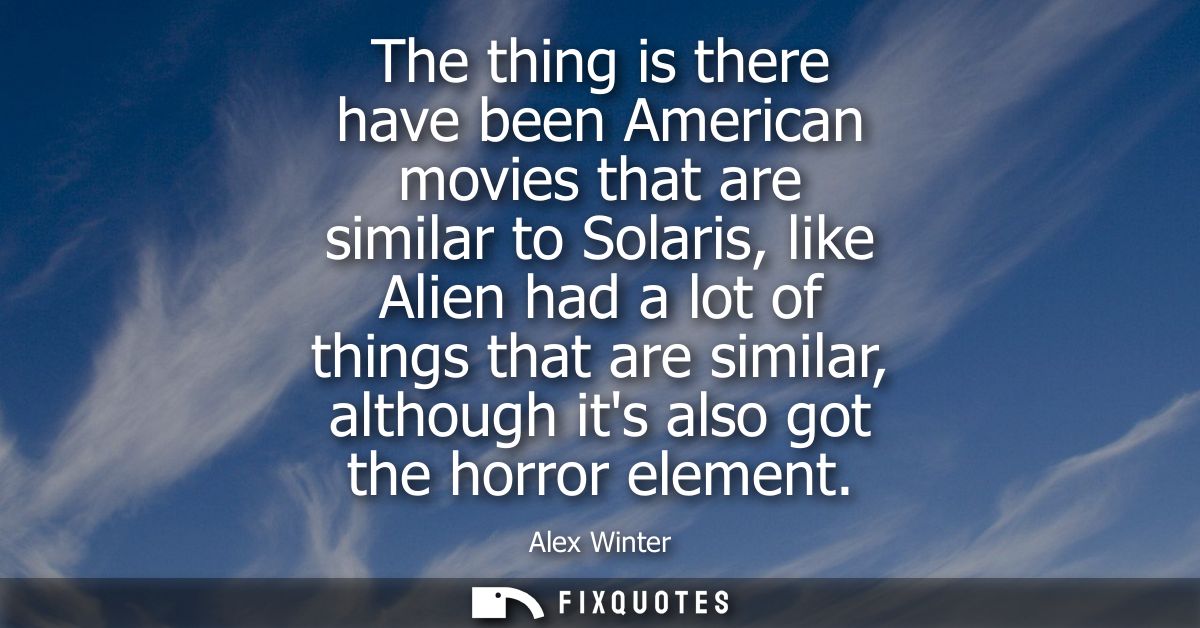 The thing is there have been American movies that are similar to Solaris, like Alien had a lot of things that are simila