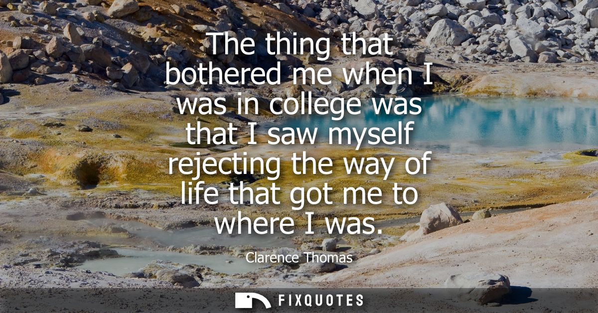 The thing that bothered me when I was in college was that I saw myself rejecting the way of life that got me to where I 