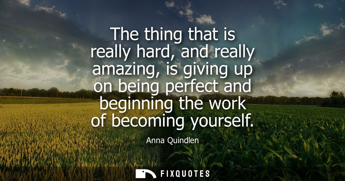 The thing that is really hard, and really amazing, is giving up on being perfect and beginning the work of becoming your