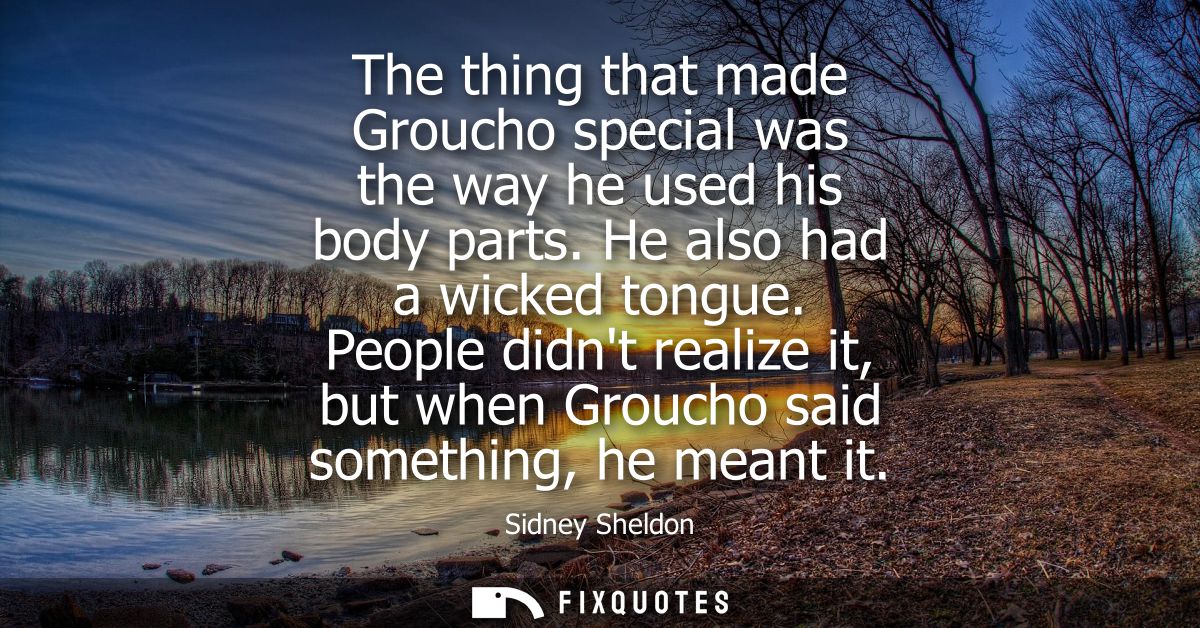 The thing that made Groucho special was the way he used his body parts. He also had a wicked tongue. People didnt realiz
