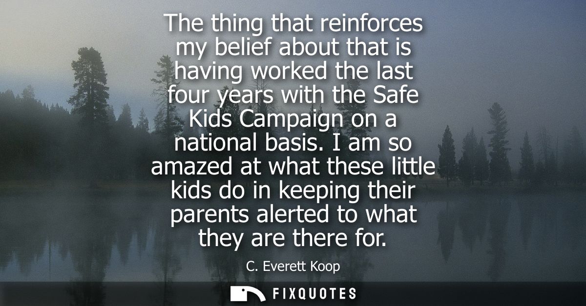 The thing that reinforces my belief about that is having worked the last four years with the Safe Kids Campaign on a nat