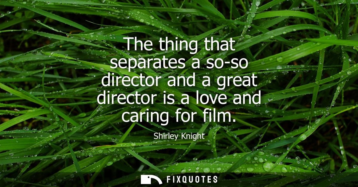 The thing that separates a so-so director and a great director is a love and caring for film