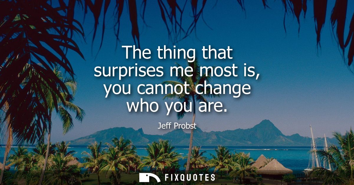 The thing that surprises me most is, you cannot change who you are