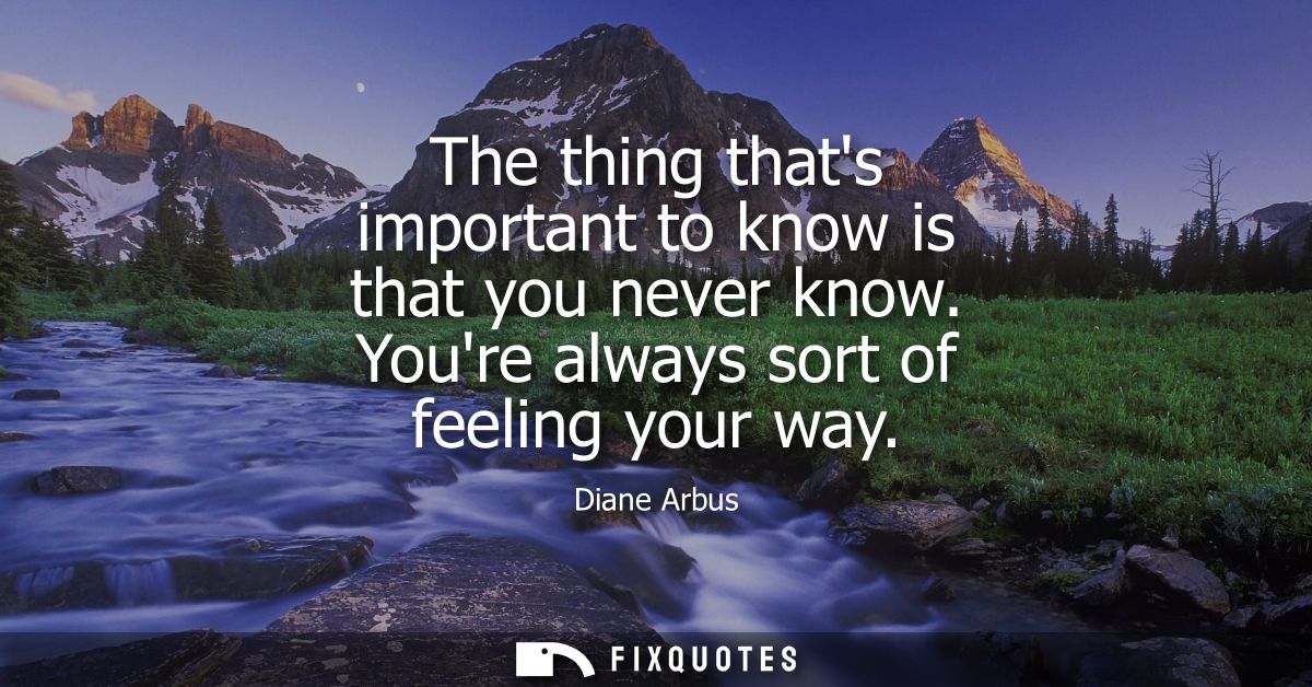 The thing thats important to know is that you never know. Youre always sort of feeling your way