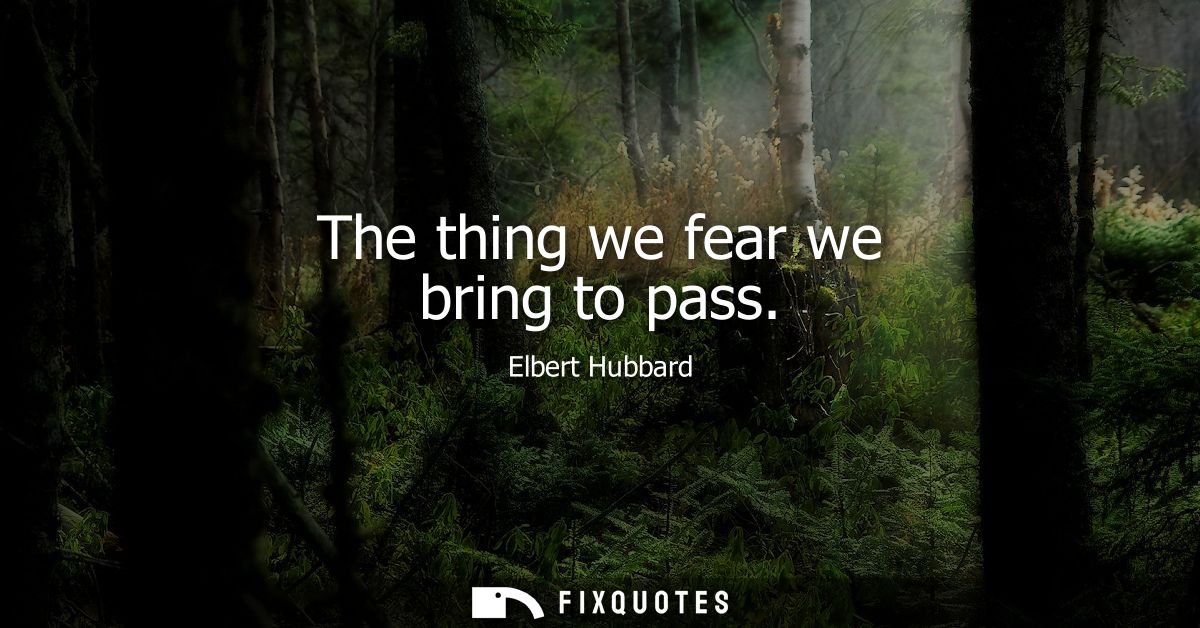 The thing we fear we bring to pass