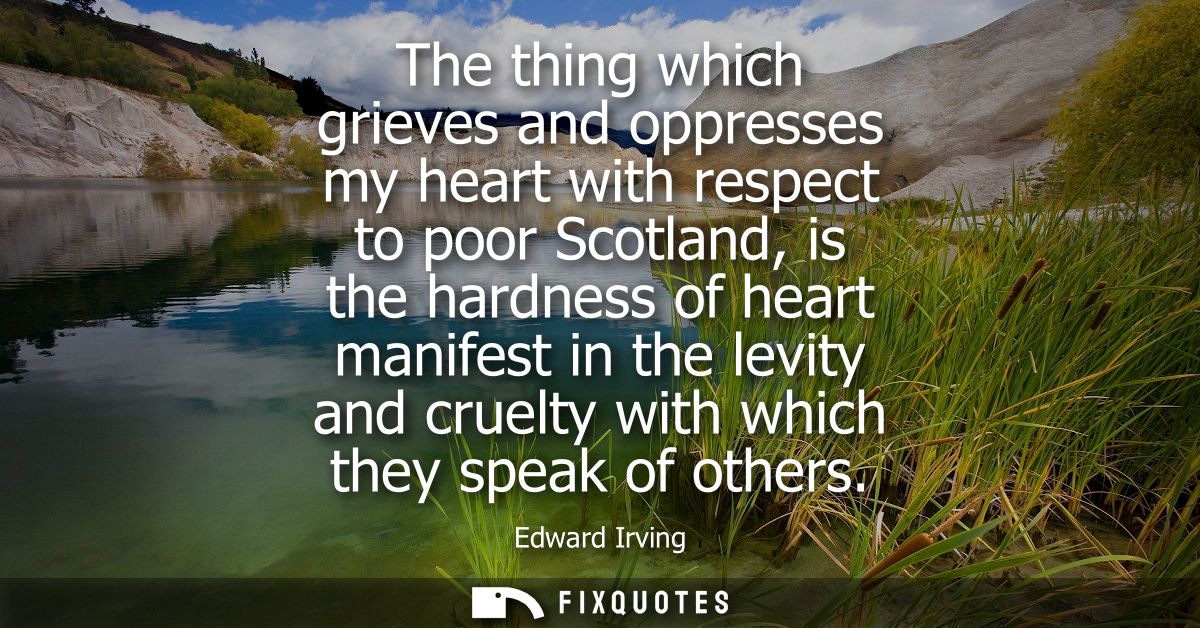 The thing which grieves and oppresses my heart with respect to poor Scotland, is the hardness of heart manifest in the l