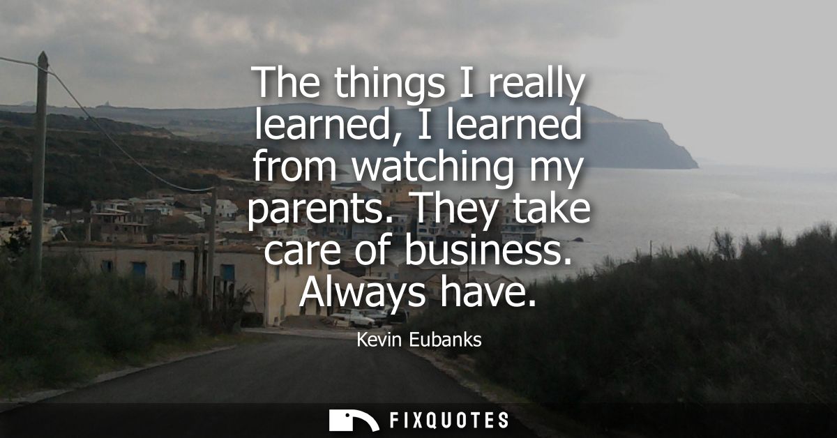 The things I really learned, I learned from watching my parents. They take care of business. Always have