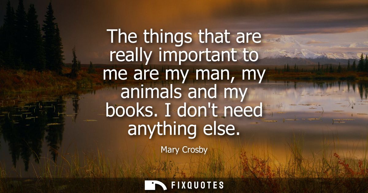 The things that are really important to me are my man, my animals and my books. I dont need anything else