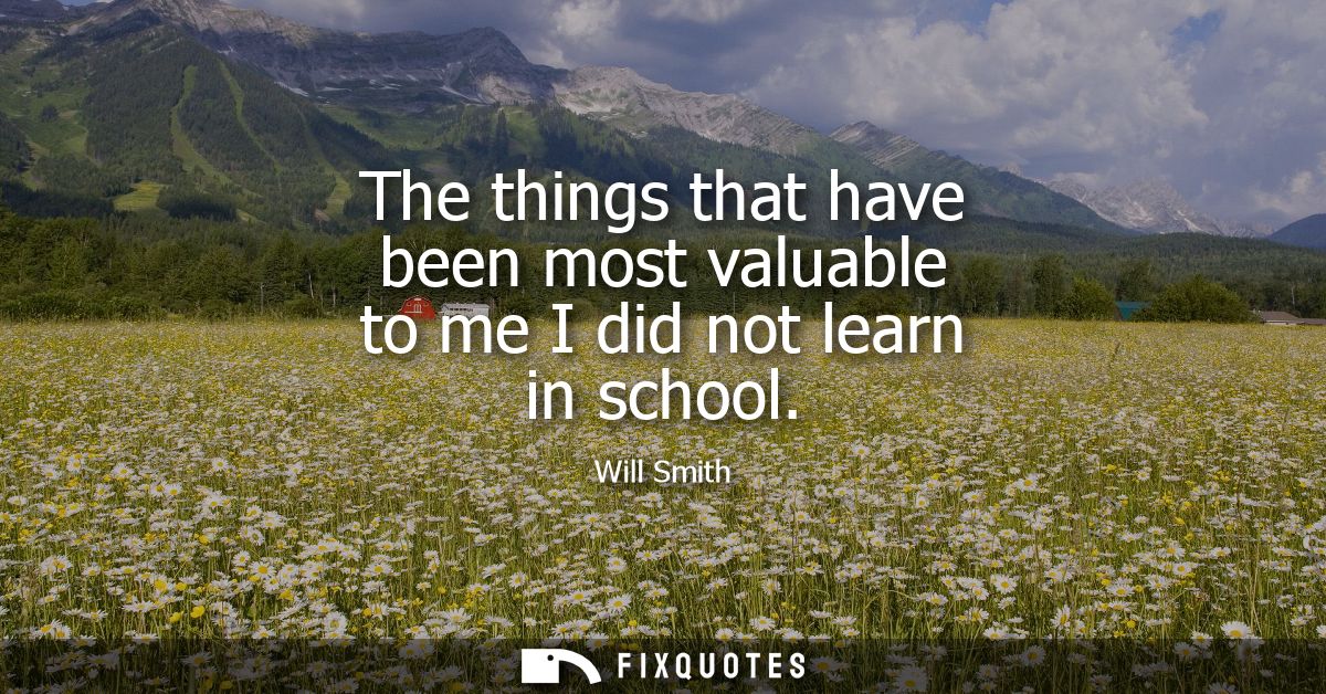 The things that have been most valuable to me I did not learn in school