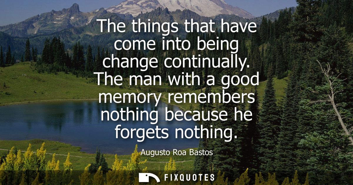The things that have come into being change continually. The man with a good memory remembers nothing because he forgets