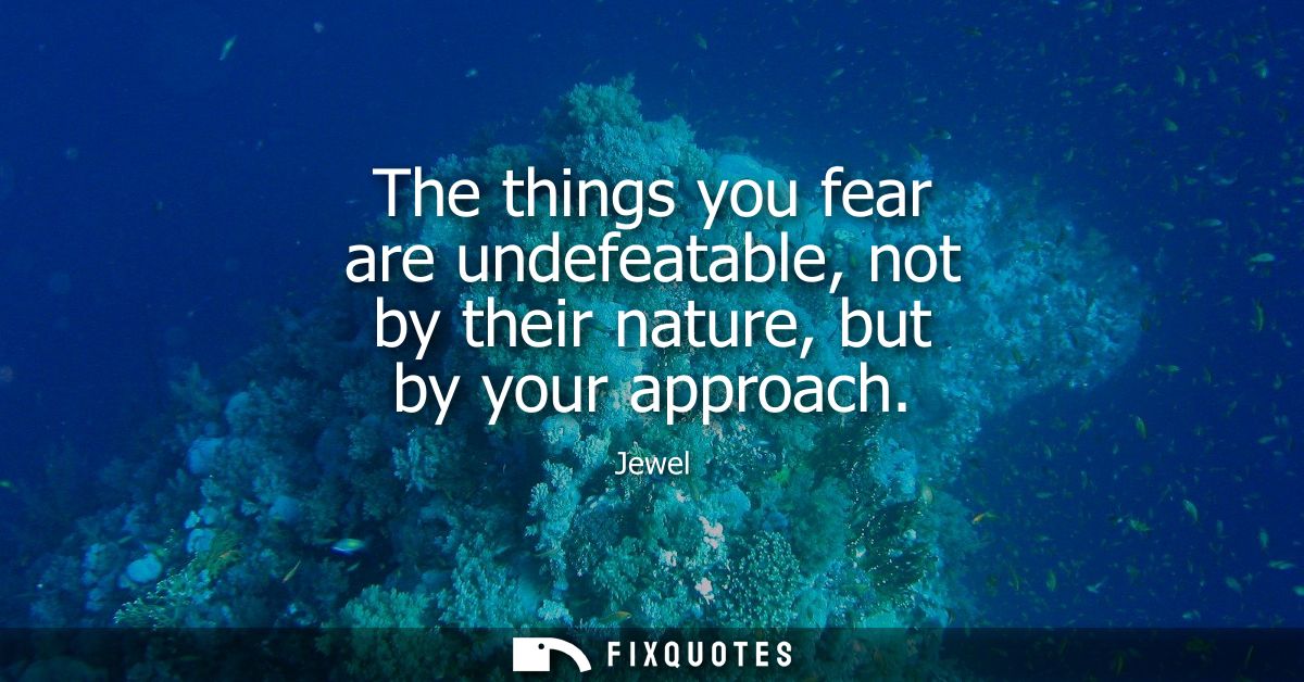 The things you fear are undefeatable, not by their nature, but by your approach