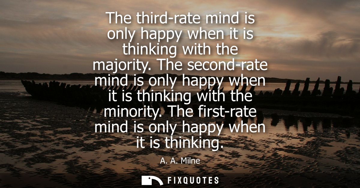 The third-rate mind is only happy when it is thinking with the majority. The second-rate mind is only happy when it is t
