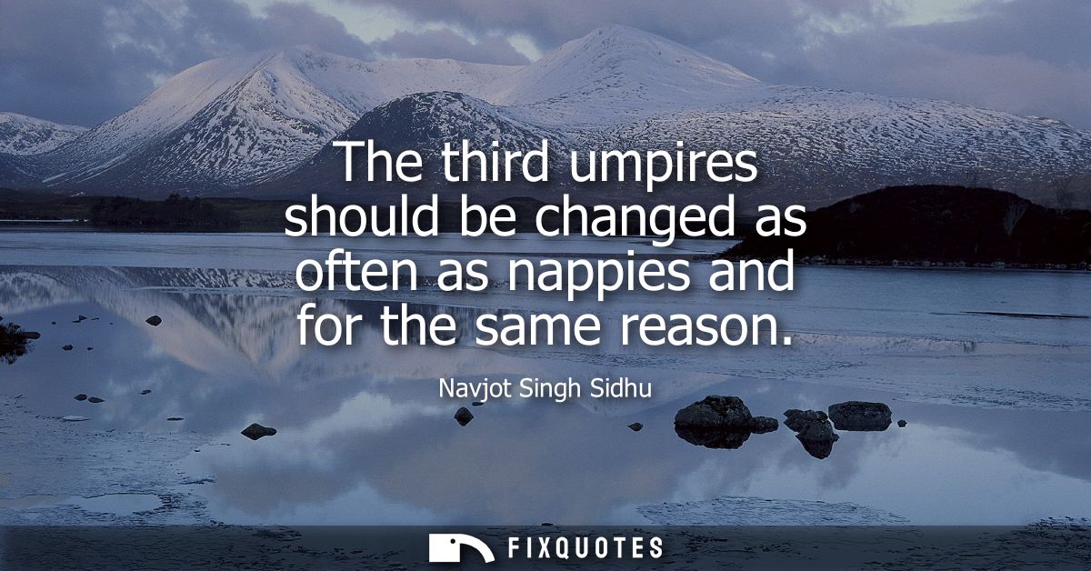 The third umpires should be changed as often as nappies and for the same reason