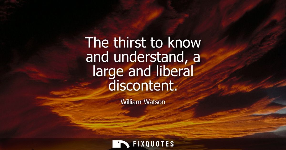 The thirst to know and understand, a large and liberal discontent