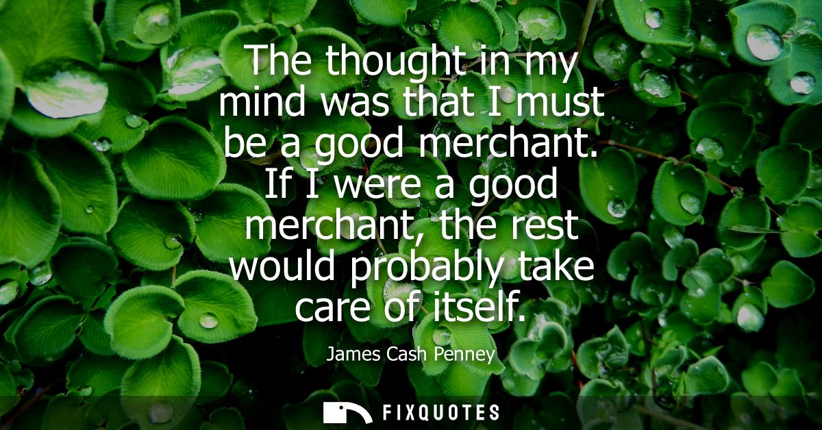 The thought in my mind was that I must be a good merchant. If I were a good merchant, the rest would probably take care 