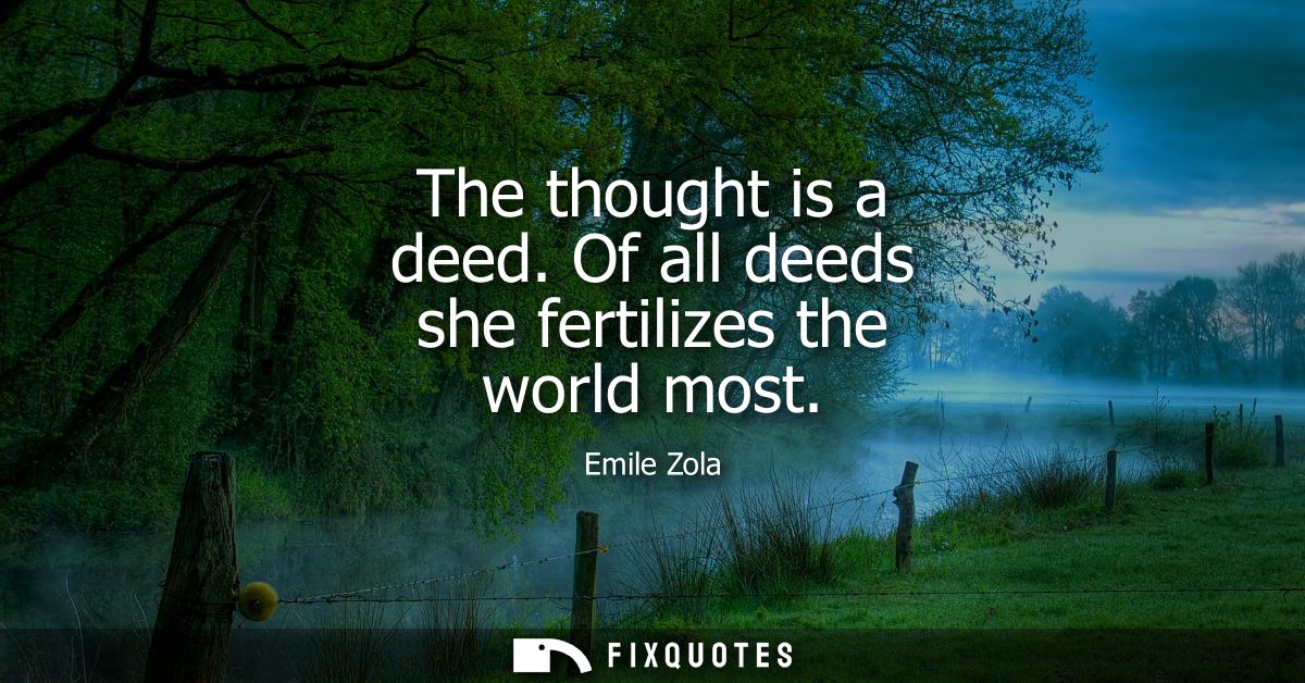 The thought is a deed. Of all deeds she fertilizes the world most