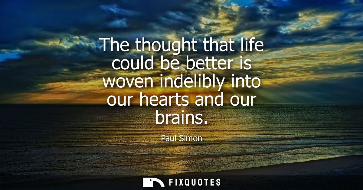 The thought that life could be better is woven indelibly into our hearts and our brains