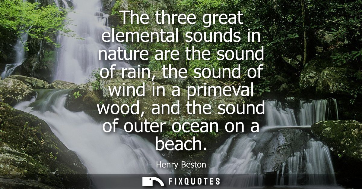 The three great elemental sounds in nature are the sound of rain, the sound of wind in a primeval wood, and the sound of