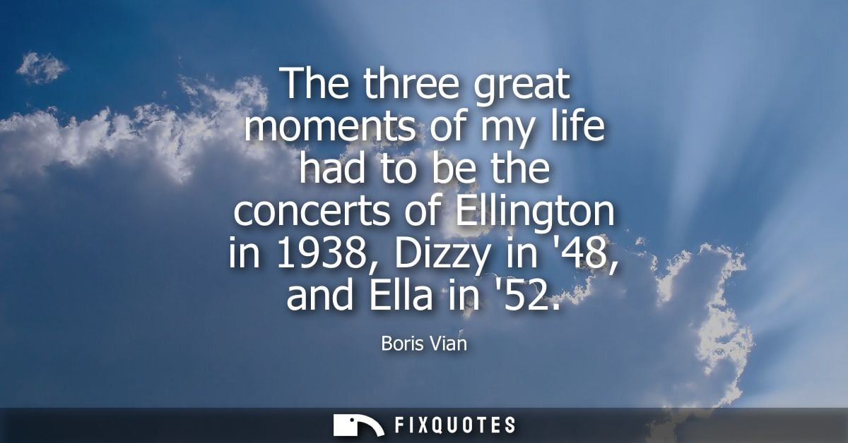 The three great moments of my life had to be the concerts of Ellington in 1938, Dizzy in 48, and Ella in 52