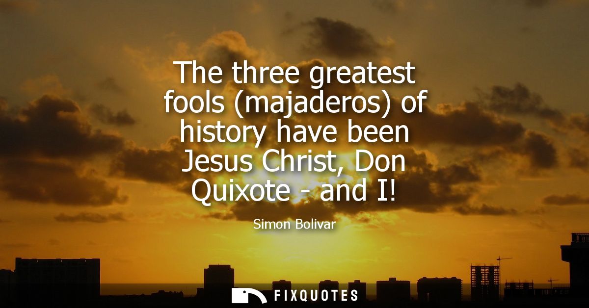 The three greatest fools (majaderos) of history have been Jesus Christ, Don Quixote - and I!