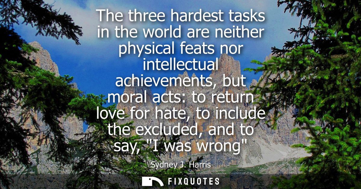 The three hardest tasks in the world are neither physical feats nor intellectual achievements, but moral acts: to return