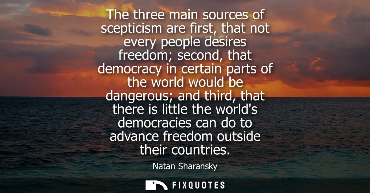 The three main sources of scepticism are first, that not every people desires freedom second, that democracy in certain 